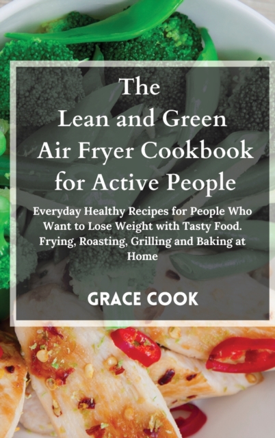 The Lean and Green Air Fryer Cookbook for Active People : Everyday Healthy Recipes for People Who Want to Lose Weight with Tasty Food. Frying, Roasting, Grilling and Baking at Home, Hardback Book