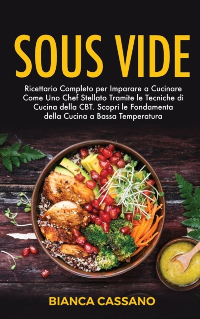 Sous Vide : Ricettario Completo per Imparare a Cucinare Come Uno Chef Stellato Tramite le Tecniche di Cucina della CBT. Scopri le Fondamenta della Cucina a Bassa Temperatura, Hardback Book