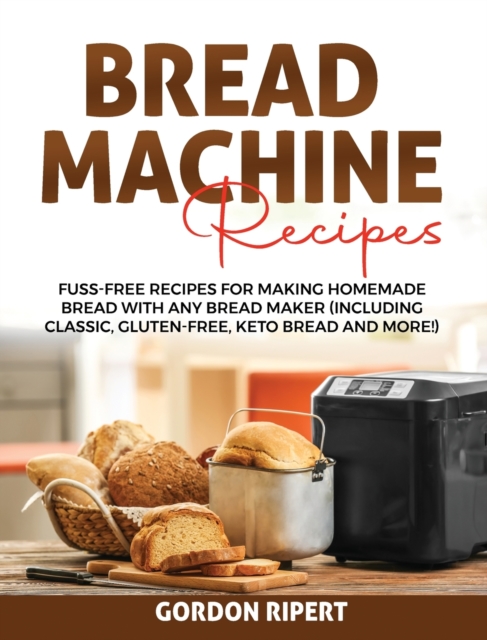 Bread Machine Recipes : Fuss-Free Recipes for Making Homemade Bread with Any Bread Maker (Including Classic, Gluten-Free, Keto Bread and More!), Hardback Book
