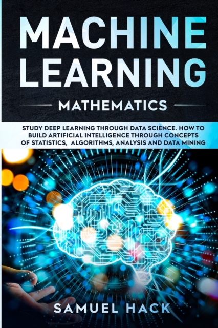 Machine Learning Mathematics : Study Deep Learning Through Data Science. How to Build Artificial Intelligence Through Concepts of Statistics, Algorithms, Analysis and Data Mining, Paperback / softback Book