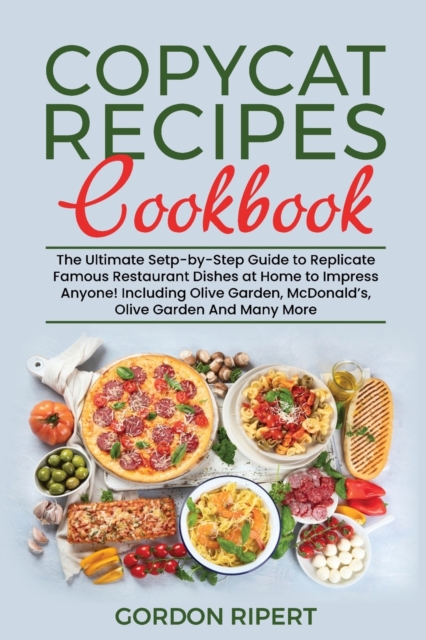 Copycat Recipes Cookbook : The Ultimate Setp-by-Step Guide to Replicate Famous Restaurant Dishes at Home to Impress Anyone! Including Olive Garden, McDonald's, Olive Garden And Many More, Paperback / softback Book