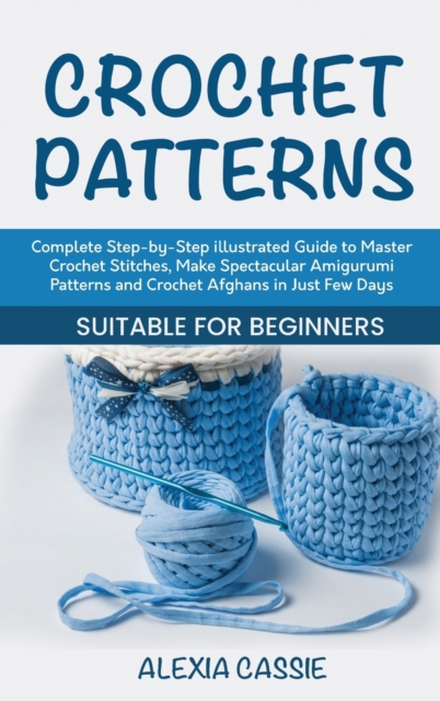Crochet Patterns : Complete Step-by-Step illustrated Guide to Master Crochet Stitches, Make Spectacular Amigurumi Patterns and Crochet Afghans in Just Few Days. Suitable for Beginners, Hardback Book