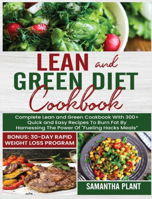 Lean and Green Diet Cookbook : Complete Lean and Green Cookbook With 300+ Quick and Easy Recipes To Burn Fat By Harnessing The Power Of "Fueling Hacks Meals" Bonus: 30-Day Rapid Weight Loss Program, Hardback Book