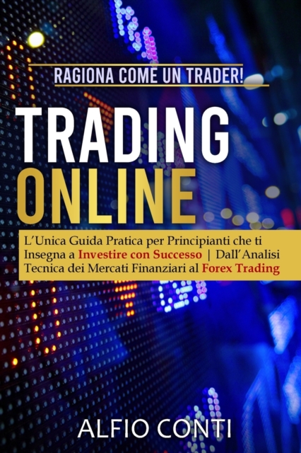 Trading Online : Ragiona Come un Trader! L'Unica Guida Pratica per Principianti che ti Insegna a Investire con Successo Dall'Analisi Tecnica dei Mercati Finanziari al Forex Trading, Paperback / softback Book