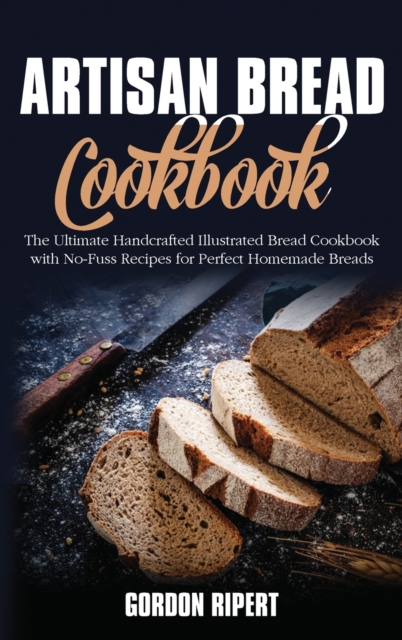 Artisan Bread Cookbook : The Ultimate Handcrafted Illustrated Bread Cookbook with No-Fuss Recipes for Perfect Homemade Breads, Hardback Book