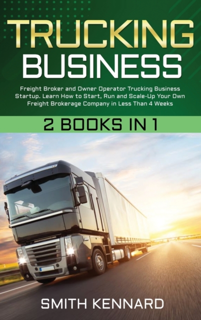 Trucking Business : 2 Books in 1: Freight Broker and Owner Operator Trucking Business Startup. Learn How to Start, Run and Scale-Up Your Own Freight Brokerage Company in Less Than 4 Weeks, Hardback Book