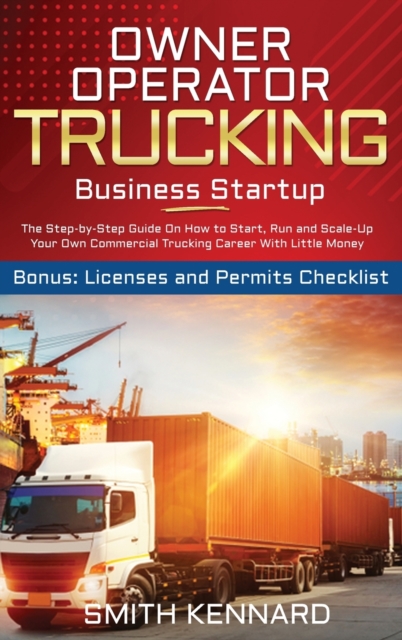 Owner Operator Trucking Business Startup : The Step-by-Step Guide On How to Start, Run and Scale-Up Your Own Commercial Trucking Career With Little Money. Bonus: Licenses and Permits Checklist, Hardback Book