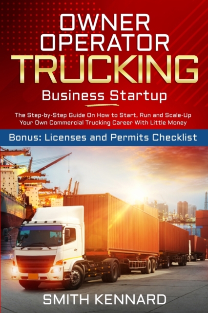 Owner Operator Trucking Business Startup : The Step-by-Step Guide On How to Start, Run and Scale-Up Your Own Commercial Trucking Career With Little Money. Bonus: Licenses and Permits Checklist, Paperback / softback Book
