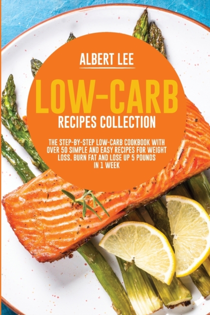 Low-Carb Recipes Collection : The Step-By-Step Low-Carb Cookbook With Over 50 Simple and Easy Recipes For Weight Loss. Burn Fat and Lose Up 5 Pounds in 1 Week, Paperback / softback Book