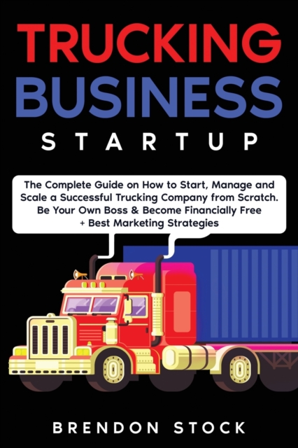Trucking Business Startup : The Complete Guide to Start and Scale a Successful Trucking Company from Scratch. Be Your Own Boss and Become a 6 Figures Entrepreneur + Best Marketing Tips, Paperback / softback Book