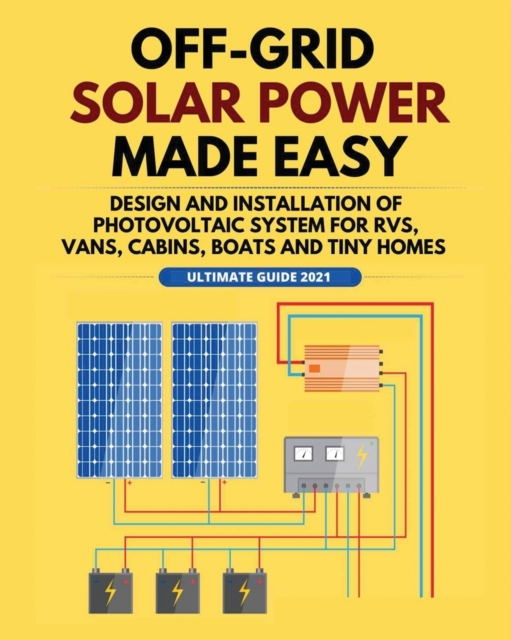 Off-Grid Solar Power Made Easy : Design and Installation of Photovoltaic system For Rvs, Vans, Cabins, Boats and Tiny Homes, Paperback / softback Book