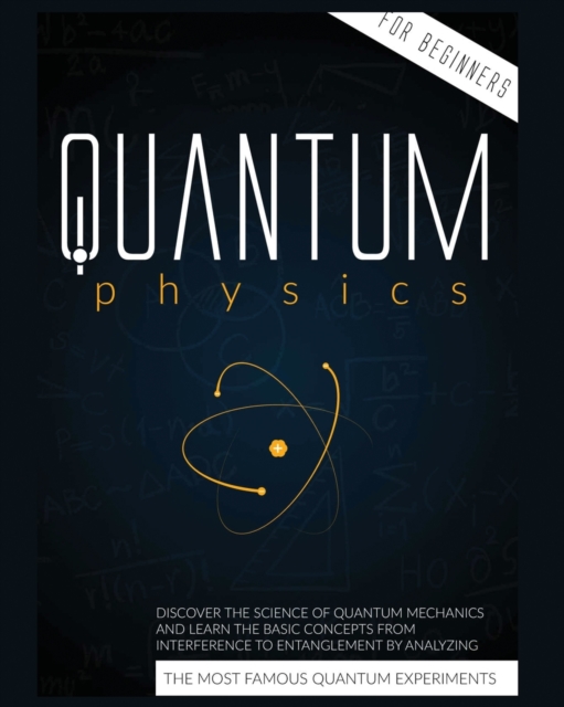 Quantum Physics for Beginners : Discover the Science of Quantum Mechanics and Learn the Basic Concepts from Interference to Entanglement by Analyzing the Most Famous Experiments, Paperback / softback Book