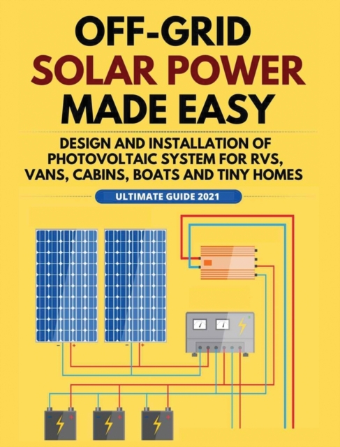 Off-Grid Solar Power Made Easy : Design and Installation of Photovoltaic system For Rvs, Vans, Cabins, Boats and Tiny Homes, Hardback Book