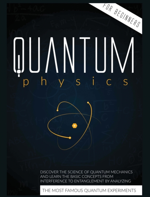 Quantum Physics for Beginners : Discover the Science of Quantum Mechanics and Learn the Basic Concepts from Interference to Entanglement by Analyzing the Most Famous Experiments, Hardback Book