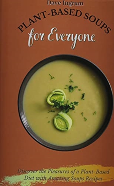 Plant-Based Soups for Everyone : Discover the Pleasures of a Plant-Based Diet with Amazing Soups Recipes, Hardback Book