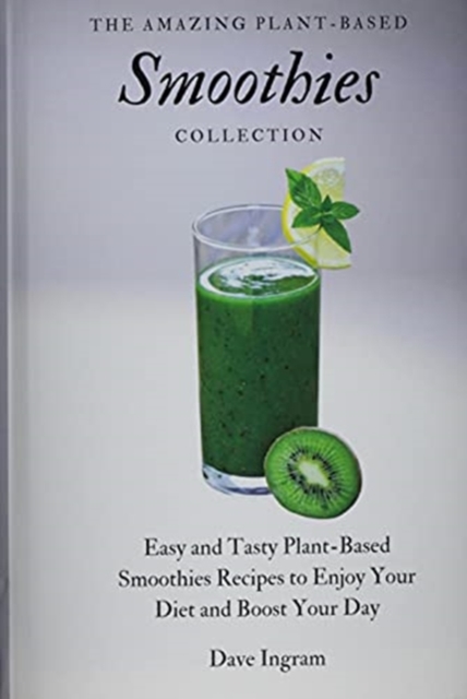 The Amazing Plant-Based Smoothies Collection : Easy and Tasty Plant-Based Smoothies Recipes to Enjoy Your Diet and Boost Your Day, Hardback Book