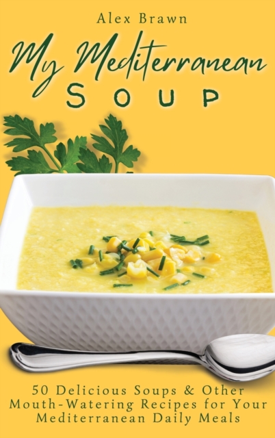 My Mediterranean Soup : 50 Delicious Soups & Other Mouth-Watering Recipes for Your Mediterranean Daily Meals, Hardback Book