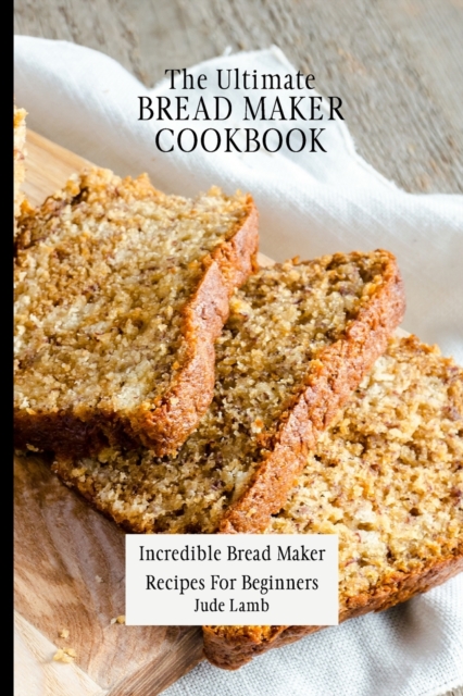 The Ultimate Bread Maker Cookbook : Incredible Bread Maker Recipes For Beginners, Paperback / softback Book