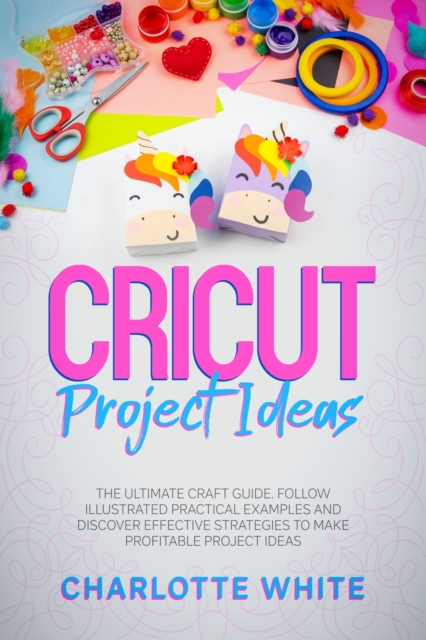 Cricut Project Ideas : The Ultimate Craft Guide. Follow Illustrated Practical Examples and Discover Effective Strategies to Make Profitable Project Ideas., Paperback / softback Book
