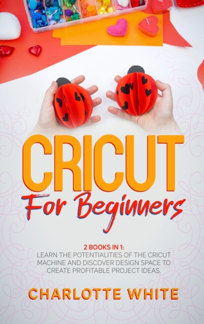 Cricut for Beginners : 2 Books in 1: Learn the Potentialities of the Cricut Machine and Discover Design Space to Create Profitable Project Ideas., Hardback Book