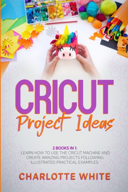 Cricut Project Ideas : 2 Books in 1: Learn How to Use the Cricut Machine and Create Amazing Projects Following Illustrated Practical Examples., Paperback / softback Book
