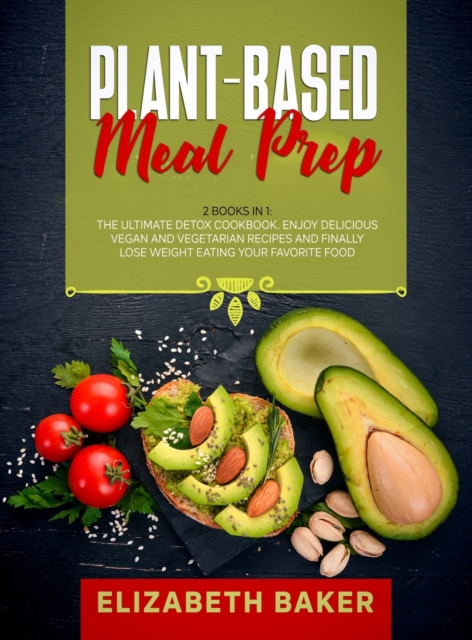 Plant-Based Meal Prep : 2 Books in 1: The Ultimate Detox Cookbook. Enjoy Delicious Vegan and Vegetarian Recipes and Finally Lose Weight Eating Your Favorite Food., Hardback Book