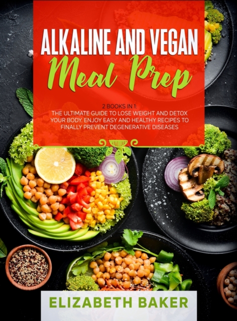 Alkaline and Vegan Meal Prep : 2 Books in 1: The Ultimate Guide to Lose Weight and Detox your Body. Enjoy Easy and Healthy Recipes to Finally Prevent Degenerative Diseases., Hardback Book