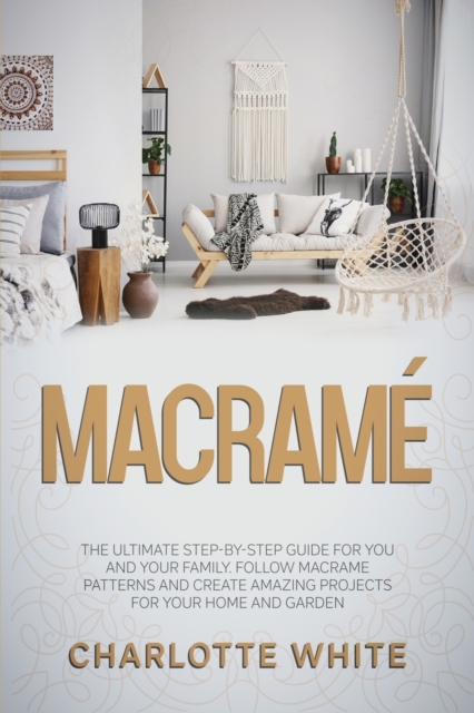 Macrame : The Ultimate Step-by-Step Guide for you and Your Family. Follow Macrame Patterns and Create Amazing Projects for your Home and Garden., Paperback / softback Book