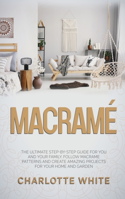 Macrame : The Ultimate Step-by-Step Guide for you and Your Family. Follow Macrame Patterns and Create Amazing Projects for your Home and Garden., Hardback Book