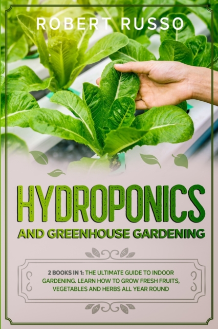 Hydroponics and Greenhouse Gardening : 2 Books in 1: The Ultimate Guide to Indoor Gardening. Learn How to Grow Fresh Fruits, Vegetables and Herbs All Year Round., Paperback / softback Book