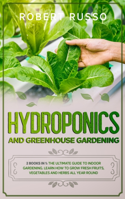 Hydroponics and Greenhouse Gardening : 2 Books in 1: The Ultimate Guide to Indoor Gardening. Learn How to Grow Fresh Fruits, Vegetables and Herbs All Year Round., Hardback Book