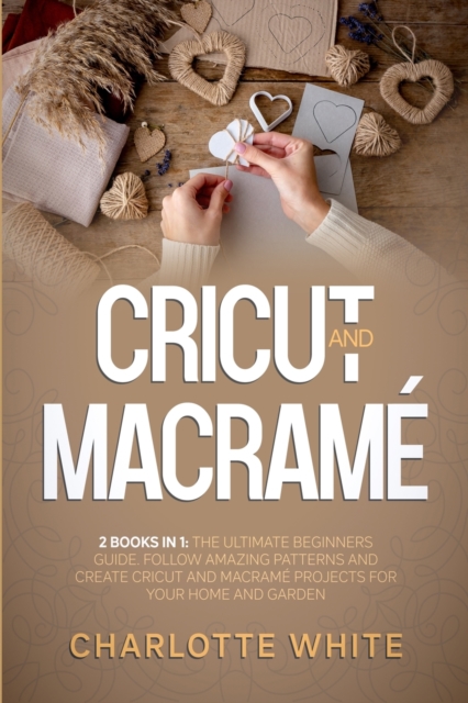 Cricut and Macrame : 2 Books in 1: The Ultimate Beginners Guide. Follow Amazing Patterns and Create Cricut and Macrame Projects for Your Home and Garden., Paperback / softback Book
