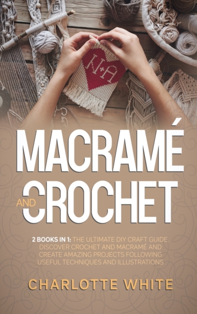 Macrame and Crochet : 2 Books in 1: The Ultimate DIY Craft Guide. Discover Crochet and Macrame and Create Amazing Projects Following Useful Techniques and Illustrations., Hardback Book