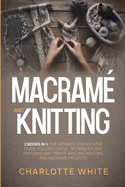 Macrame and Knitting : 2 Books in 1: The Ultimate Step-by-Step Guide. Follow Useful Techniques and Patterns and Create Amazing Knitting and Macrame Projects., Paperback / softback Book
