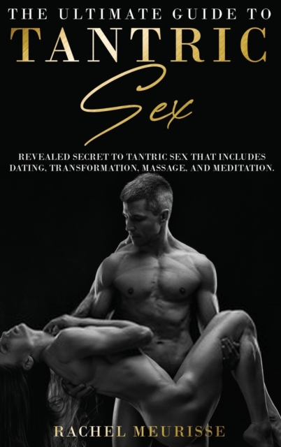 The Ultimate Guide To Tantric Sex : A Revealed Secret to Tantric Sex That Includes Dating, Transformation, Massage, and Meditation. The Ecstasy for the Soul and Sexual Energy. (Tantra for Man and Woma, Hardback Book