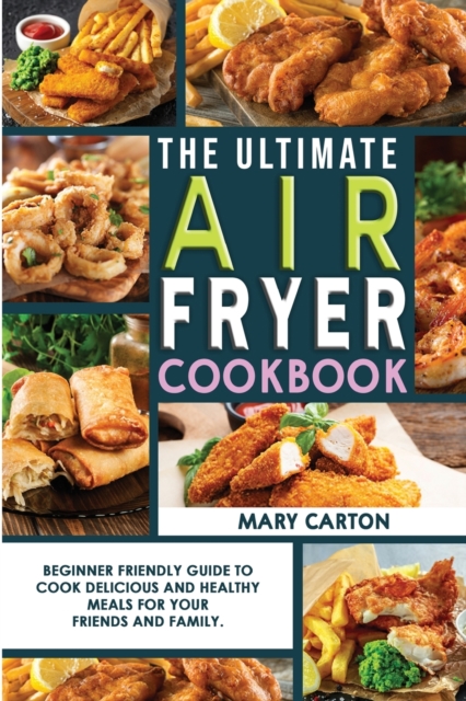 The Ultimate Air Fryer Cookbook : Beginner Friendly Guide to Cook Delicious and Healthy Meals for Your Friends and Family., Paperback / softback Book