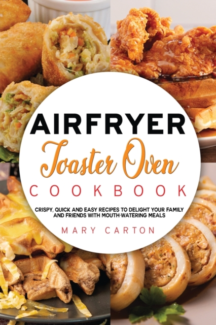 Air Fryer Toaster Oven Cookbook : Crispy, Quick and Easy Recipes to Delight Your Family and Friends With Mouth-Watering Meals, Paperback / softback Book