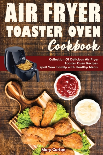 Air Fryer Toaster Oven Cookbook : Collection Of Delicious Air Fryer Toaster Oven Recipes. Spoil Your Family with Healthy Meals., Paperback / softback Book