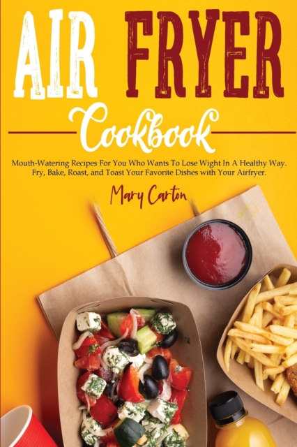 Air Fryer Cookbook : Mouth-Watering Recipes For You Who Wants To Lose Wight In A Healthy Way. Fry, Bake, Roast, and Toast Your Favorite Dishes with Your Airfryer., Paperback / softback Book