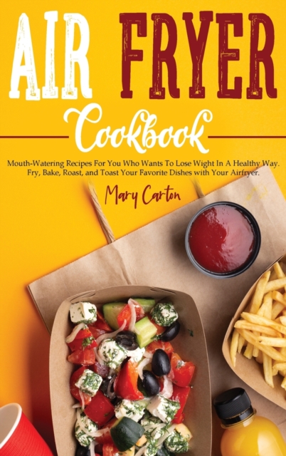 Air Fryer Cookbook : Mouth-Watering Recipes For You Who Wants To Lose Wight In A Healthy Way. Fry, Bake, Roast, and Toast Your Favorite Dishes with Your Airfryer., Hardback Book