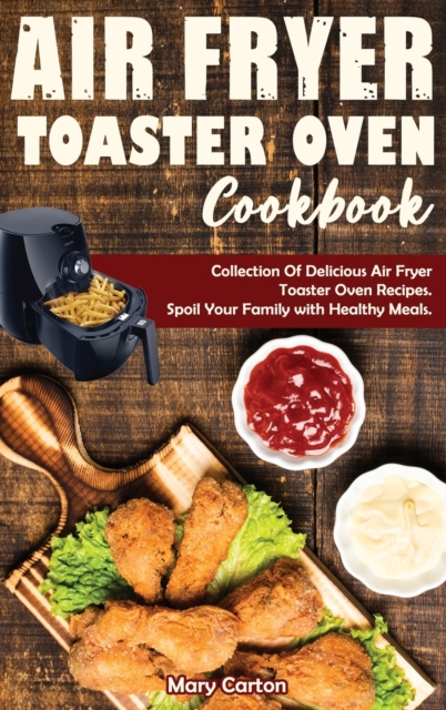 Air Fryer Toaster Oven Cookbook : Collection Of Delicious Air Fryer Toaster Oven Recipes. Spoil Your Family with Healthy Meals., Hardback Book
