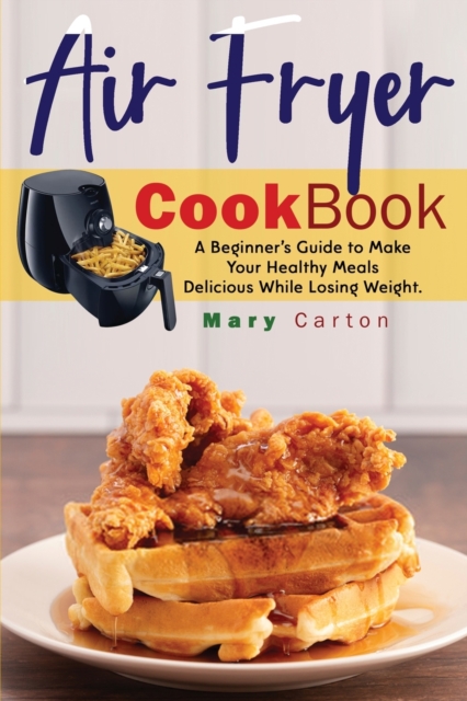 Air Fryer Cookbook : A Beginner's Guide to Make Your Healthy Meals Delicious While Losing Weight., Paperback / softback Book