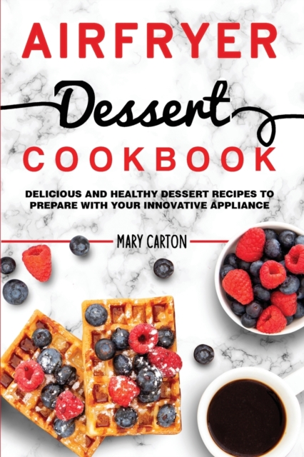 Air Fryer Dessert Cookbook : Delicious and Healthy Dessert Recipes to Prepare with Your Innovative Appliance., Paperback / softback Book