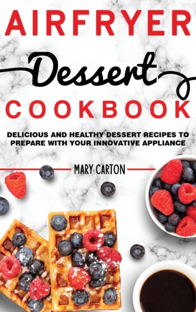 Air Fryer Dessert Cookbook : Delicious and Healthy Dessert Recipes to Prepare with Your Innovative Appliance., Hardback Book