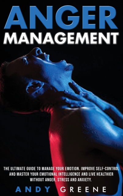 Anger Management : The Ultimate Guide To Manage Your Emotion. Improve Self-Control And Master Your Emotional Intelligence And Live Healthier Without Anger, Stress And Anxiety., Hardback Book
