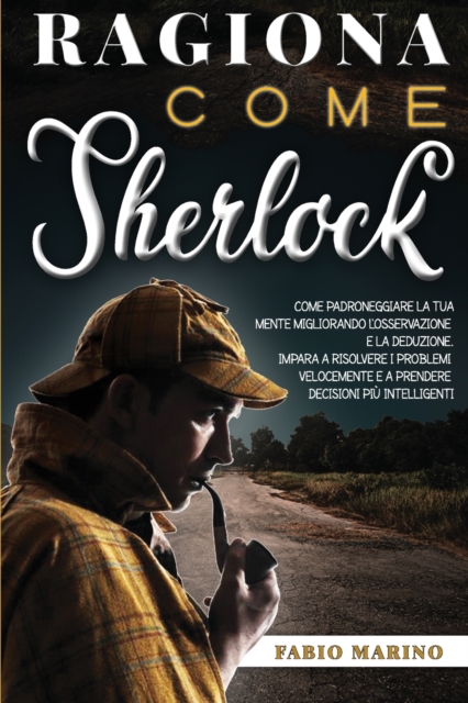 Ragiona Come Sherlock : Come padroneggiare la tua mente migliorando l'osservazione e la deduzione. Impara a risolvere i problemi velocemente e a prendere decisioni piu intelligenti., Paperback / softback Book