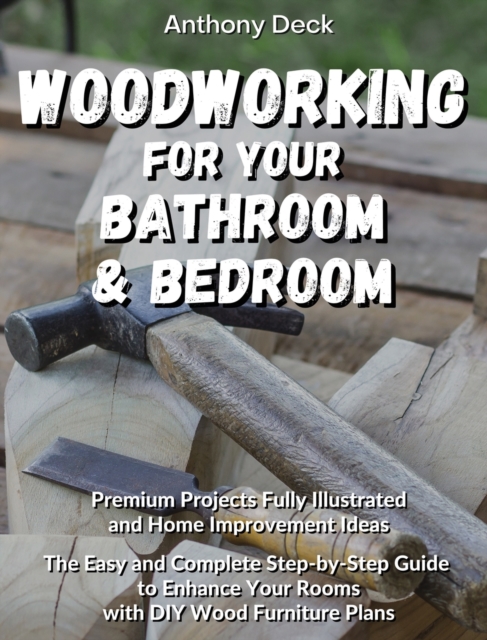 Woodworking for Your Bathroom and Bedroom : Premium Projects Fully Illustrated and Home Improvement Ideas, The Easy and Complete Step-by-Step Guide to Enhance Your Rooms with DIY Wood Furniture Plans, Hardback Book