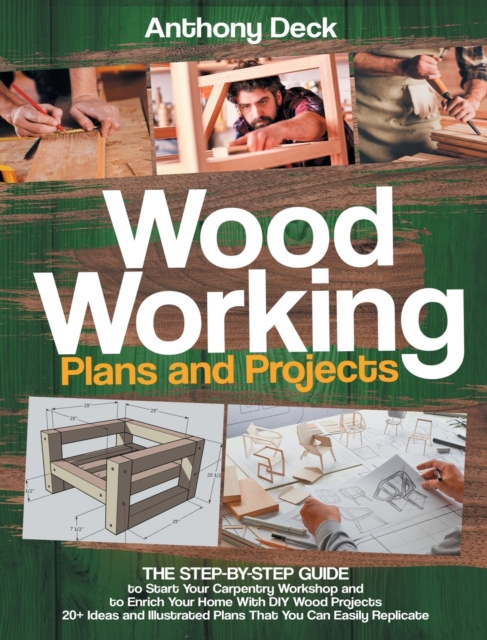 Woodworking Plans and Projects : The Step-by-Step Guide to Start Your Carpentry Workshop and to Enrich Your Home With DIY Wood Projects, 20+ Ideas and Illustrated Plans That You Can Easily Replicate, Hardback Book
