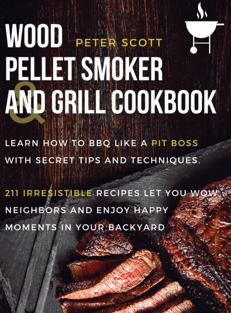 Wood Pellet Smoker And Grill Cookbook : Learn How To BBQ Like A Pit Boss With Secret Tips And Techniques. 211 Irresistible Recipes Let You Wow Neighbors And Enjoy Happy Moments In Your Backyard, Hardback Book