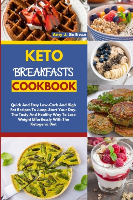 Keto Breakfasts Cookbook : Quick And Easy Low Carb And High Fat Recipes To Jump Start Your Day. The Tasty And Healthy Way To Lose Weight Effortlessly With The Ketogenic Diet, Paperback / softback Book